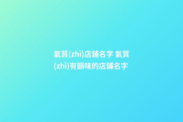氣質(zhì)店鋪名字 氣質(zhì)有韻味的店鋪名字-第1張-店鋪起名-玄機派